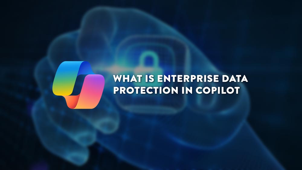 What is Enterprise Data Protection in Copilot and How Does it Keep You Safe?