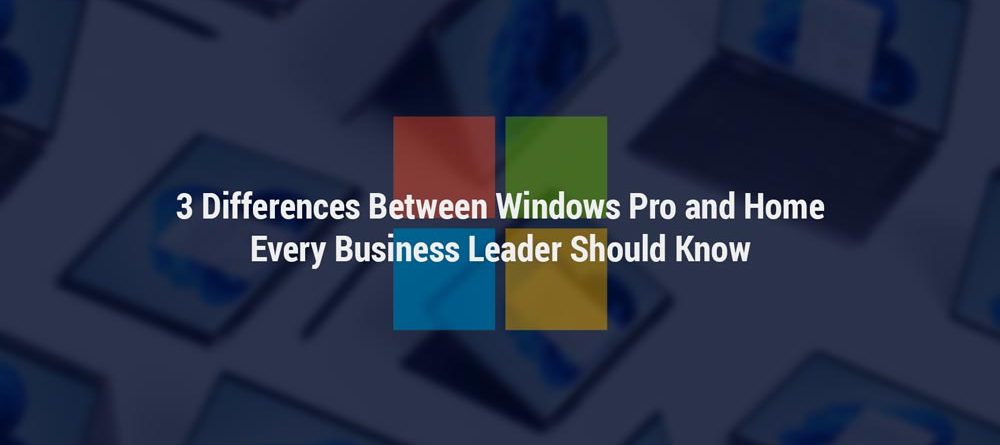 3 Differences Between Windows Pro and Home Every Business Leader Should Know